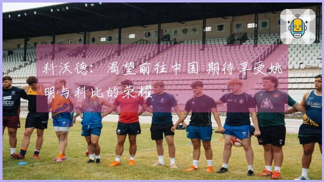 科沃德：渴望前往中国 期待享受姚明与科比的荣耀
