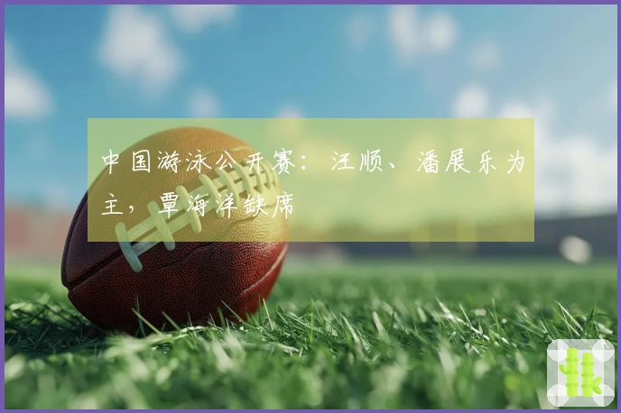 中国游泳公开赛：汪顺、潘展乐为主，覃海洋缺席