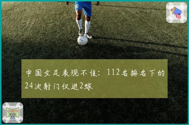 中国女足表现不佳：112名排名下的24次射门仅进2球
