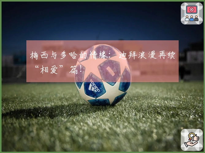 梅西与多哈的情缘：迪拜浪漫再续“相爱”篇！