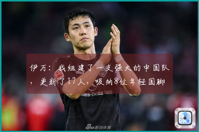 伊万：我组建了一支强大的中国队，更新了17人，吸纳8位年轻国脚