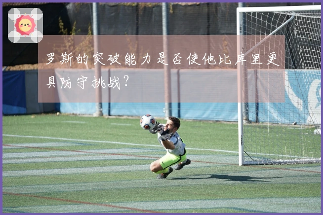 罗斯的突破能力是否使他比库里更具防守挑战？