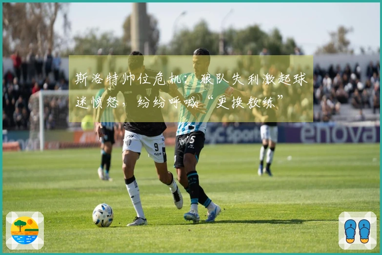 斯洛特帅位危机：狼队失利激起球迷愤怒，纷纷呼喊“更换教练”