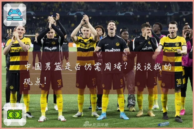 中国男篮是否仍需周琦？谈谈我的观点！