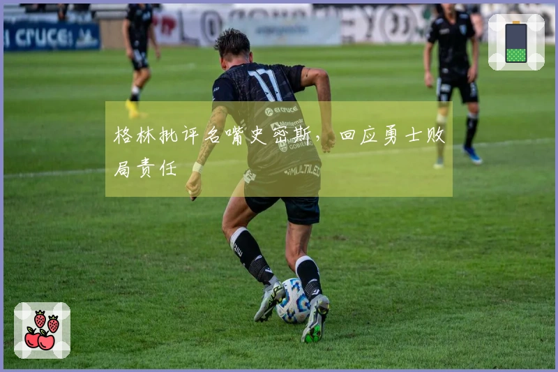 格林批评名嘴史密斯，回应勇士败局责任