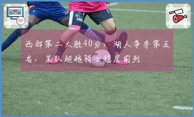 西部第二大胜40分，湖人争夺第五名，某队超越骑士稳居前列