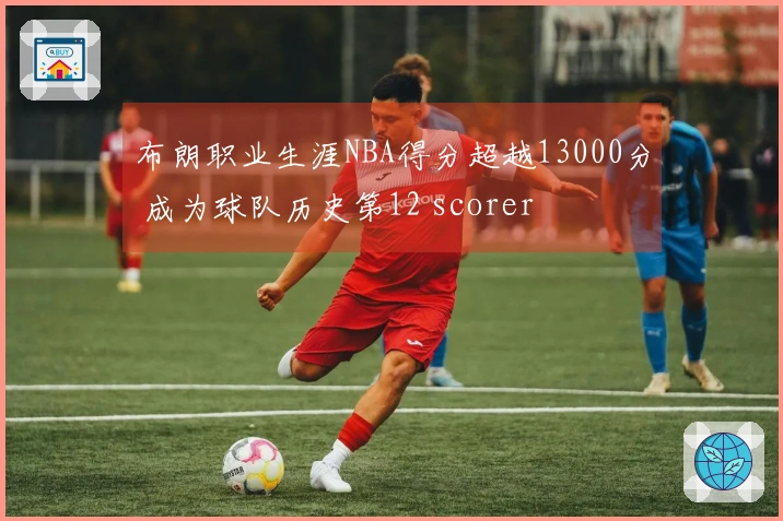 布朗职业生涯NBA得分超越13000分 成为球队历史第12 scorer