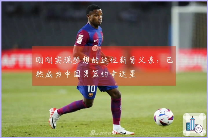 刚刚实现梦想的这位新晋父亲，已然成为中国男篮的幸运星