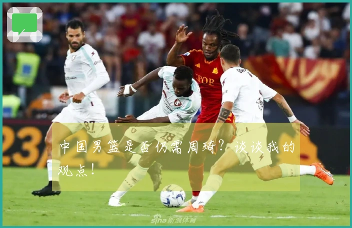 中国男篮是否仍需周琦？谈谈我的观点！