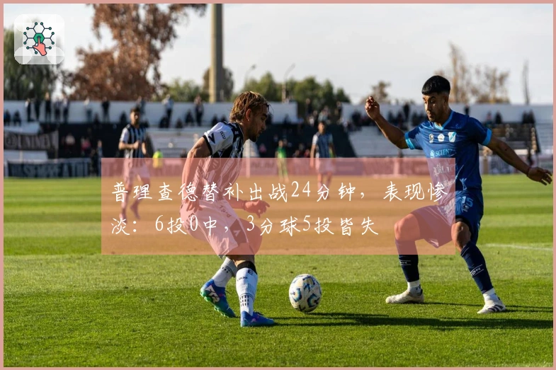 普理查德替补出战24分钟，表现惨淡：6投0中，3分球5投皆失