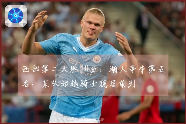 西部第二大胜40分，湖人争夺第五名，某队超越骑士稳居前列