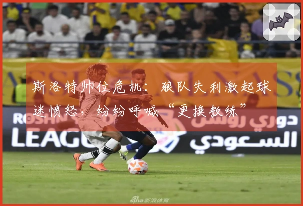 斯洛特帅位危机：狼队失利激起球迷愤怒，纷纷呼喊“更换教练”