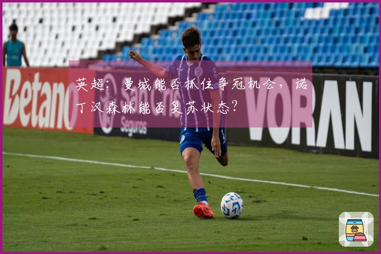 英超：曼城能否抓住争冠机会，诺丁汉森林能否复苏状态？