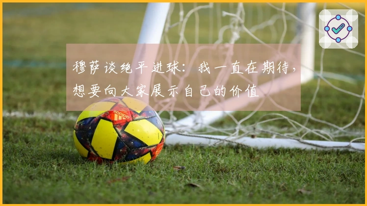 穆萨谈绝平进球：我一直在期待，想要向大家展示自己的价值