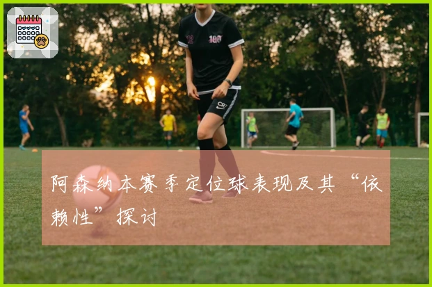 阿森纳本赛季定位球表现及其“依赖性”探讨