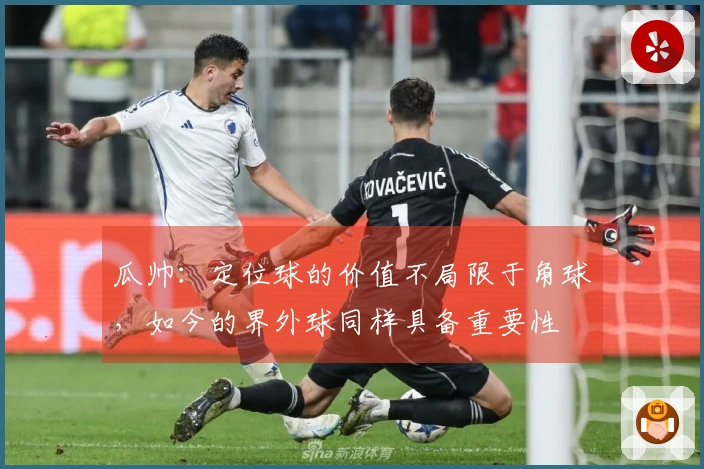 瓜帅：定位球的价值不局限于角球，如今的界外球同样具备重要性