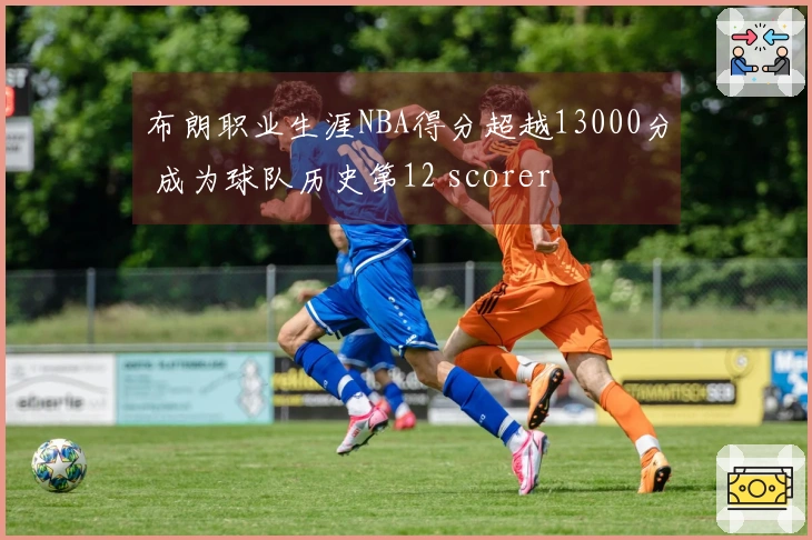 布朗职业生涯NBA得分超越13000分 成为球队历史第12 scorer