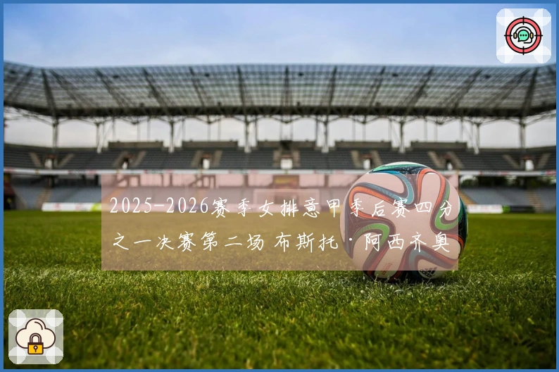 2025-2026赛季女排意甲季后赛四分之一决赛第二场 布斯托·阿西齐奥不敌科内利亚诺