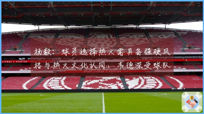 杨毅：球员选择热火需具备强硬风格与热火文化认同，韦德深受球队文化吸引