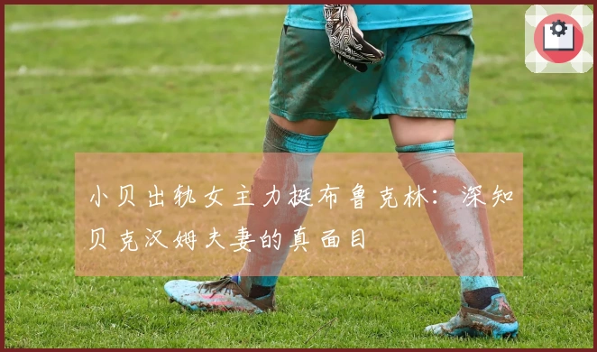 小贝出轨女主力挺布鲁克林：深知贝克汉姆夫妻的真面目