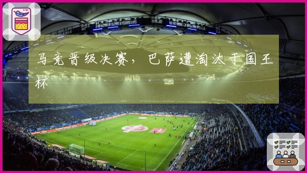 马竞晋级决赛，巴萨遭淘汰于国王杯