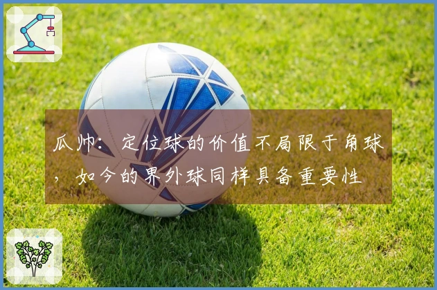 瓜帅：定位球的价值不局限于角球，如今的界外球同样具备重要性