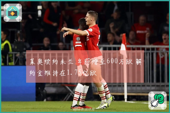 莱奥续约米兰 年薪增至600万欧 解约金维持在1.75亿欧