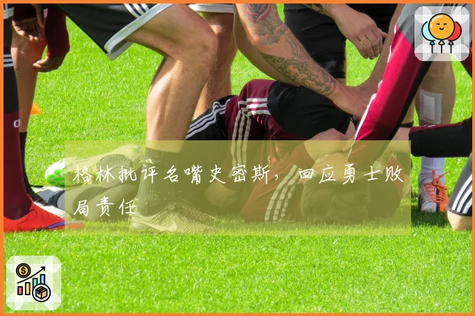 格林批评名嘴史密斯，回应勇士败局责任
