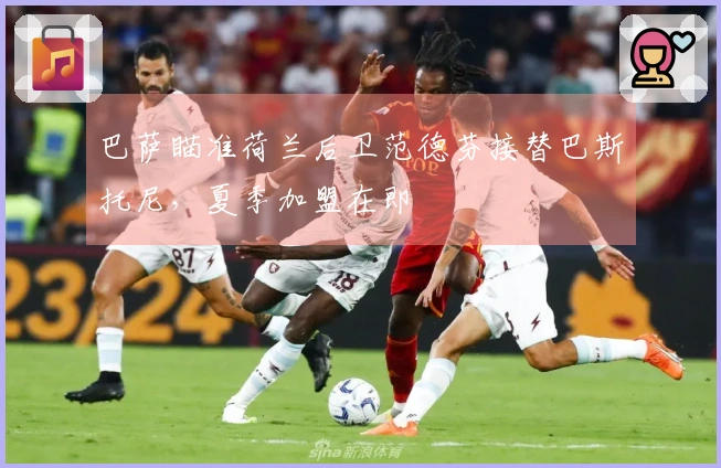 巴萨瞄准荷兰后卫范德芬接替巴斯托尼，夏季加盟在即