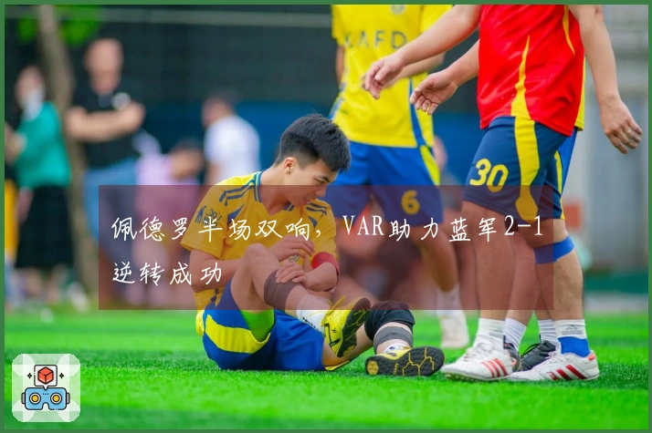 佩德罗半场双响，VAR助力蓝军2-1逆转成功