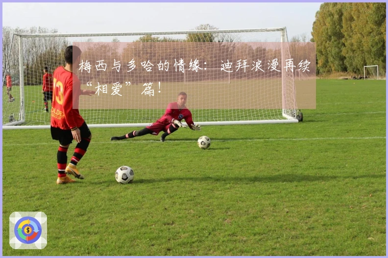 梅西与多哈的情缘：迪拜浪漫再续“相爱”篇！