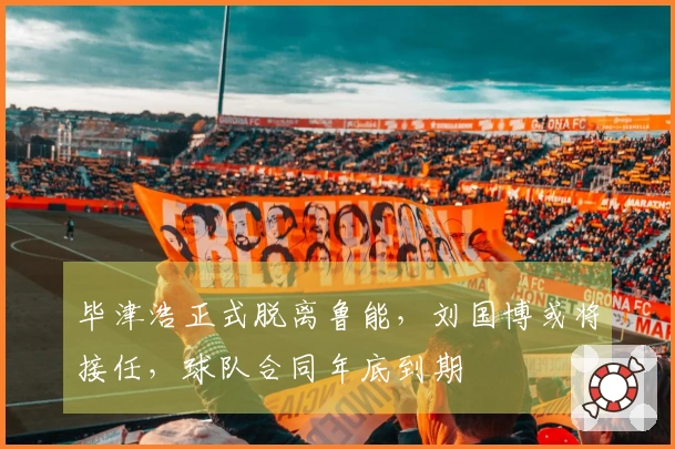 毕津浩正式脱离鲁能，刘国博或将接任，球队合同年底到期