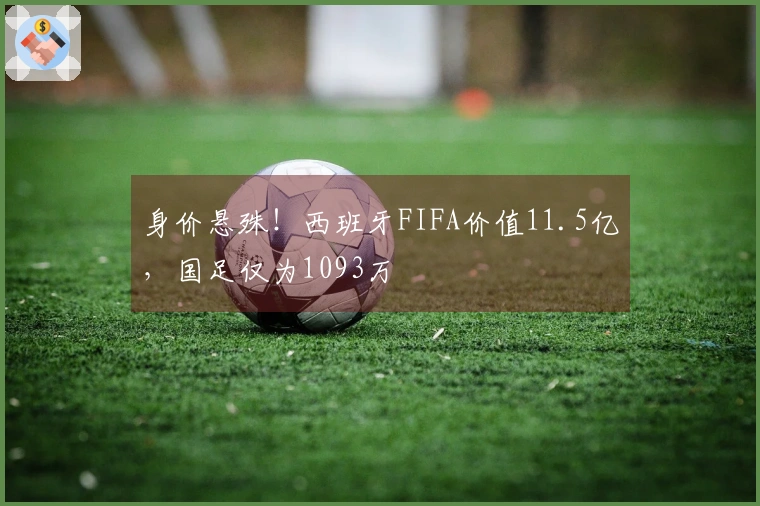 身价悬殊！西班牙FIFA价值11.5亿，国足仅为1093万
