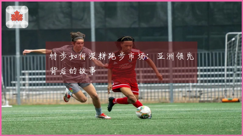 特步如何深耕跑步市场：亚洲领先背后的故事