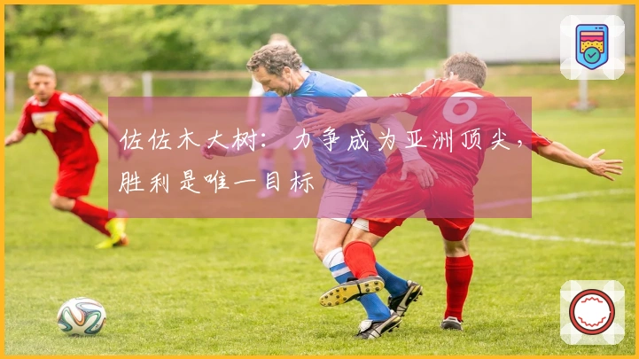 佐佐木大树：力争成为亚洲顶尖，胜利是唯一目标