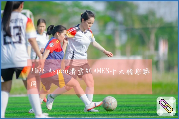 2026 Aspen滑雪XGAMES十大精彩瞬间